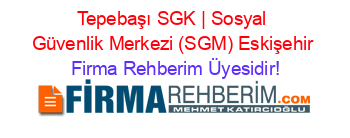 Tepebaşı+SGK+|+Sosyal+Güvenlik+Merkezi+(SGM)+Eskişehir Firma+Rehberim+Üyesidir!